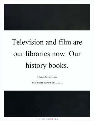 Television and film are our libraries now. Our history books Picture Quote #1