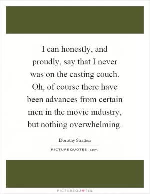 I can honestly, and proudly, say that I never was on the casting couch. Oh, of course there have been advances from certain men in the movie industry, but nothing overwhelming Picture Quote #1