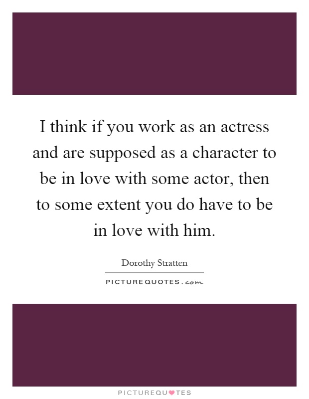 I think if you work as an actress and are supposed as a character to be in love with some actor, then to some extent you do have to be in love with him Picture Quote #1