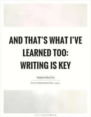 And that’s what I’ve learned too: writing is key Picture Quote #1