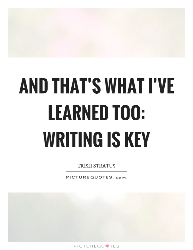 And that's what I've learned too: writing is key Picture Quote #1