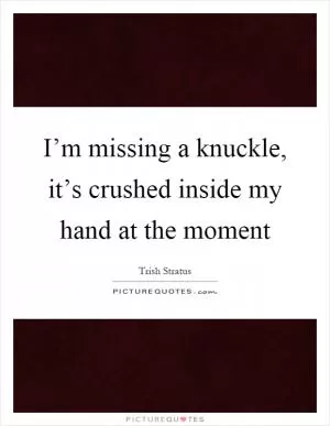 I’m missing a knuckle, it’s crushed inside my hand at the moment Picture Quote #1