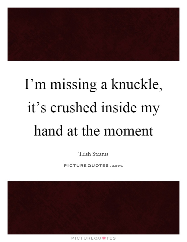I'm missing a knuckle, it's crushed inside my hand at the moment Picture Quote #1