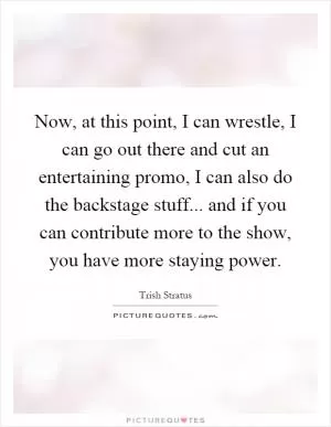 Now, at this point, I can wrestle, I can go out there and cut an entertaining promo, I can also do the backstage stuff... and if you can contribute more to the show, you have more staying power Picture Quote #1