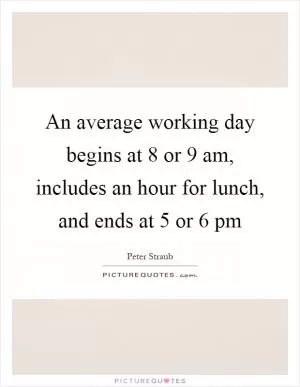 An average working day begins at 8 or 9 am, includes an hour for lunch, and ends at 5 or 6 pm Picture Quote #1