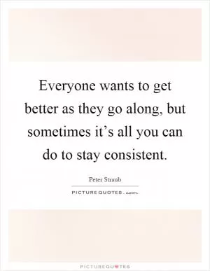 Everyone wants to get better as they go along, but sometimes it’s all you can do to stay consistent Picture Quote #1