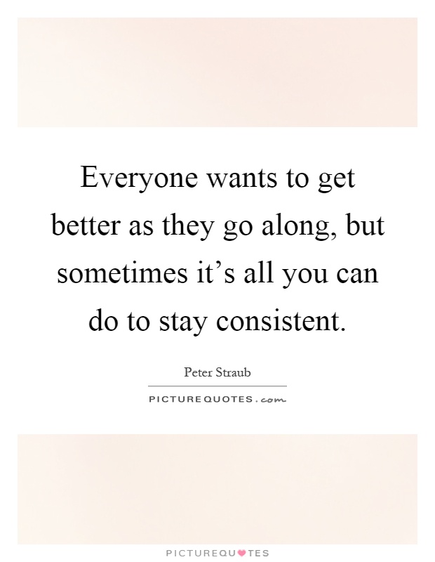 Everyone wants to get better as they go along, but sometimes it's all you can do to stay consistent Picture Quote #1