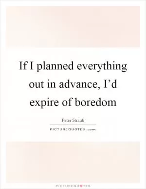 If I planned everything out in advance, I’d expire of boredom Picture Quote #1