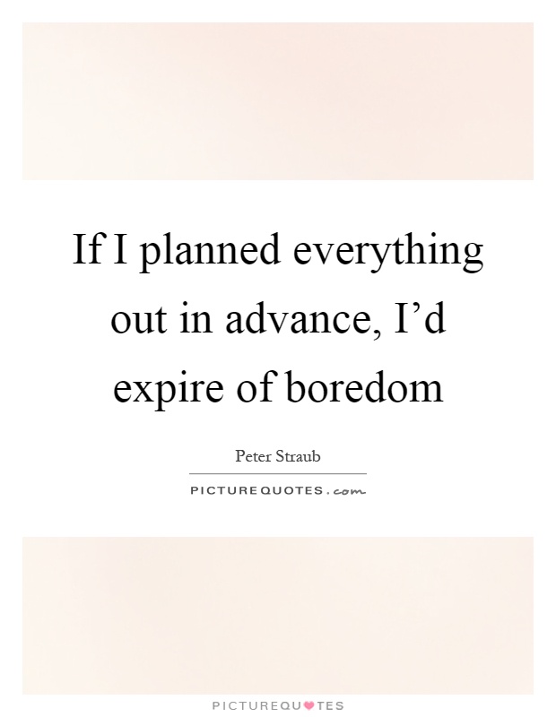 If I planned everything out in advance, I'd expire of boredom Picture Quote #1