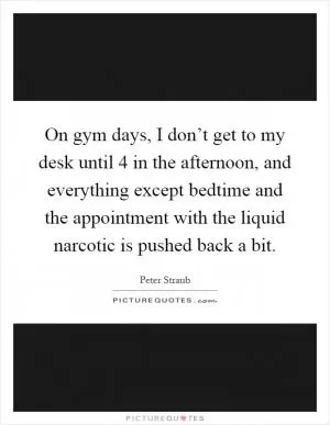 On gym days, I don’t get to my desk until 4 in the afternoon, and everything except bedtime and the appointment with the liquid narcotic is pushed back a bit Picture Quote #1