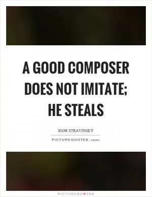 A good composer does not imitate; he steals Picture Quote #1