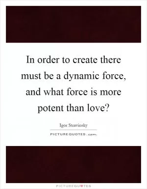 In order to create there must be a dynamic force, and what force is more potent than love? Picture Quote #1