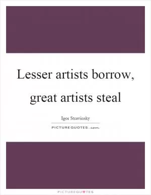 Lesser artists borrow, great artists steal Picture Quote #1
