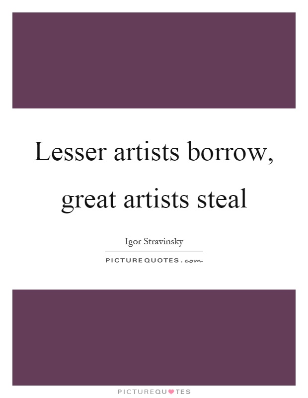 Lesser artists borrow, great artists steal Picture Quote #1