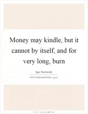 Money may kindle, but it cannot by itself, and for very long, burn Picture Quote #1