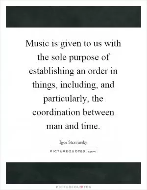 Music is given to us with the sole purpose of establishing an order in things, including, and particularly, the coordination between man and time Picture Quote #1