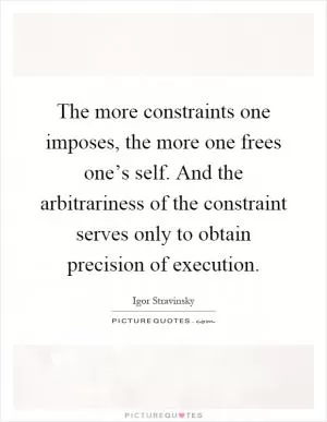 The more constraints one imposes, the more one frees one’s self. And the arbitrariness of the constraint serves only to obtain precision of execution Picture Quote #1