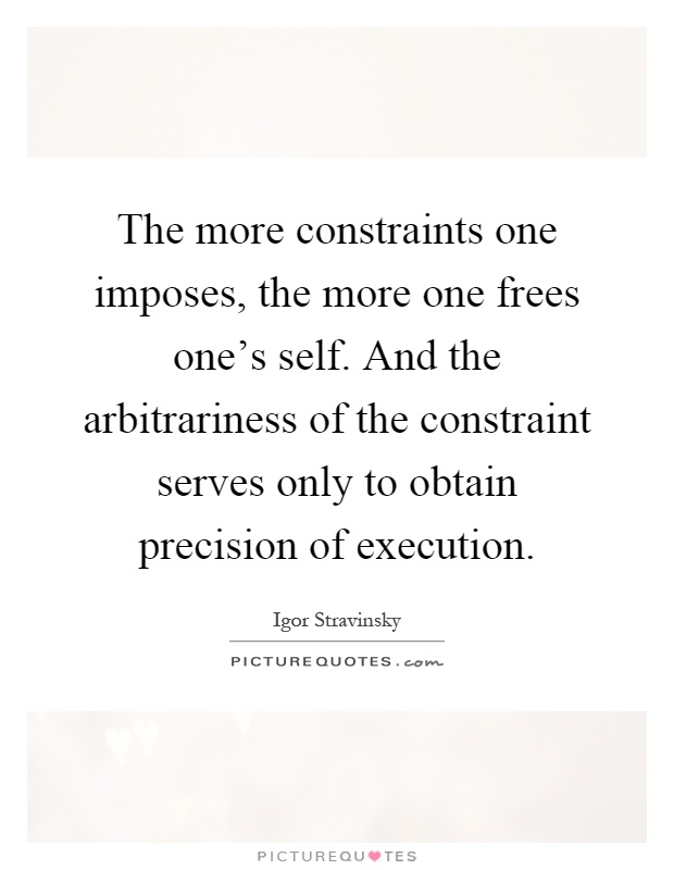 The more constraints one imposes, the more one frees one's self. And the arbitrariness of the constraint serves only to obtain precision of execution Picture Quote #1