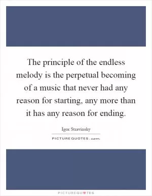 The principle of the endless melody is the perpetual becoming of a music that never had any reason for starting, any more than it has any reason for ending Picture Quote #1