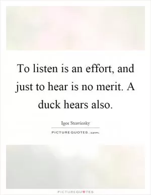 To listen is an effort, and just to hear is no merit. A duck hears also Picture Quote #1