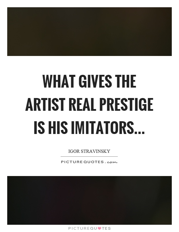 What gives the artist real prestige is his imitators Picture Quote #1