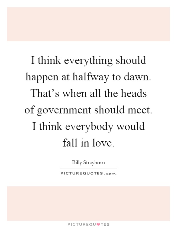 I think everything should happen at halfway to dawn. That's when all the heads of government should meet. I think everybody would fall in love Picture Quote #1