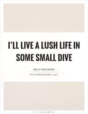 I’ll live a lush life in some small dive Picture Quote #1