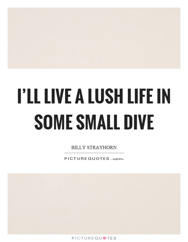 I'll live a lush life in some small dive Picture Quote #1