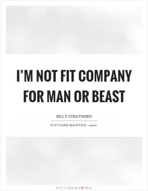 I’m not fit company for man or beast Picture Quote #1