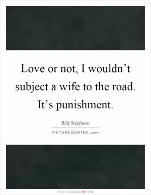Love or not, I wouldn’t subject a wife to the road. It’s punishment Picture Quote #1