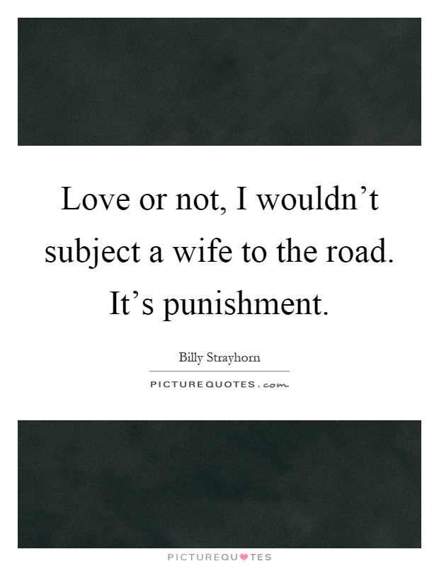 Love or not, I wouldn't subject a wife to the road. It's punishment Picture Quote #1