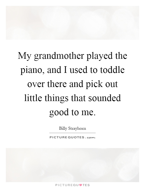My grandmother played the piano, and I used to toddle over there and pick out little things that sounded good to me Picture Quote #1