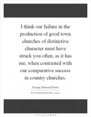 I think our failure in the production of good town churches of distinctive character must have struck you often, as it has me, when contrasted with our comparative success in country churches Picture Quote #1