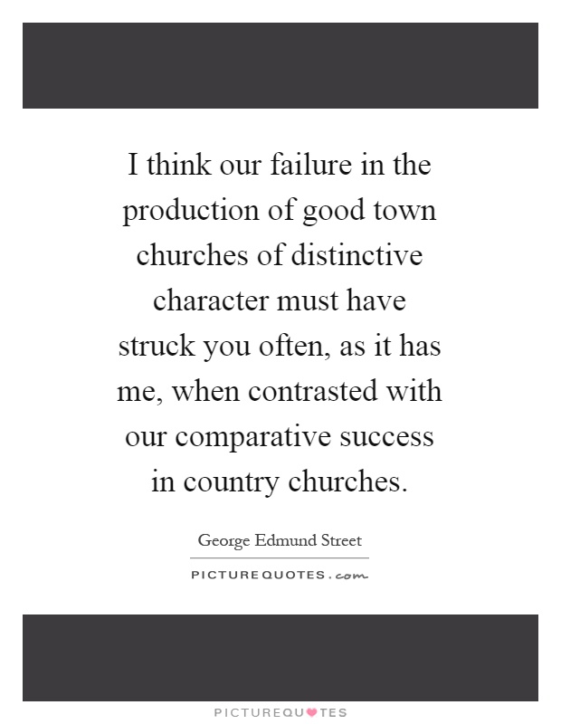 I think our failure in the production of good town churches of distinctive character must have struck you often, as it has me, when contrasted with our comparative success in country churches Picture Quote #1