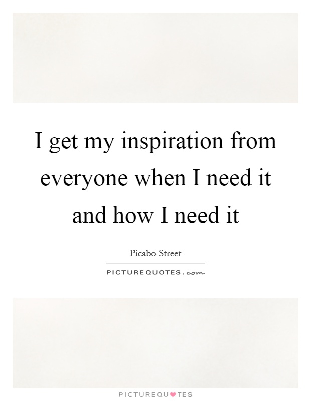 I get my inspiration from everyone when I need it and how I need it Picture Quote #1