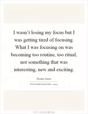 I wasn’t losing my focus but I was getting tired of focusing. What I was focusing on was becoming too routine, too ritual, not something that was interesting, new and exciting Picture Quote #1