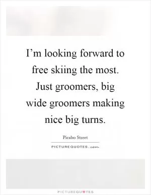 I’m looking forward to free skiing the most. Just groomers, big wide groomers making nice big turns Picture Quote #1