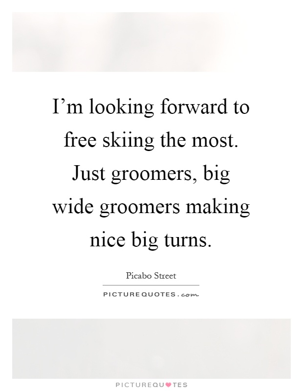 I'm looking forward to free skiing the most. Just groomers, big wide groomers making nice big turns Picture Quote #1