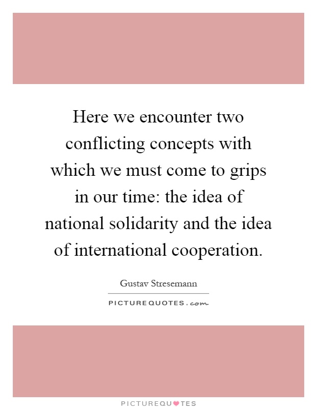 Here we encounter two conflicting concepts with which we must come to grips in our time: the idea of national solidarity and the idea of international cooperation Picture Quote #1