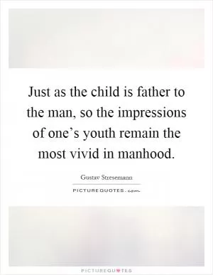 Just as the child is father to the man, so the impressions of one’s youth remain the most vivid in manhood Picture Quote #1