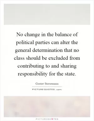 No change in the balance of political parties can alter the general determination that no class should be excluded from contributing to and sharing responsibility for the state Picture Quote #1
