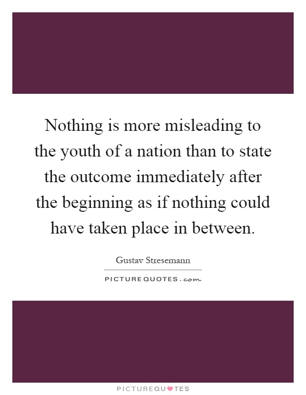 Nothing is more misleading to the youth of a nation than to state the outcome immediately after the beginning as if nothing could have taken place in between Picture Quote #1