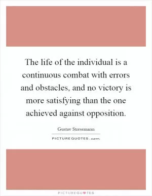 The life of the individual is a continuous combat with errors and obstacles, and no victory is more satisfying than the one achieved against opposition Picture Quote #1