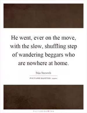 He went, ever on the move, with the slow, shuffling step of wandering beggars who are nowhere at home Picture Quote #1