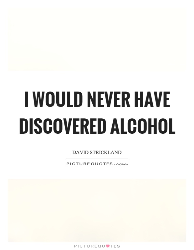 I would never have discovered alcohol Picture Quote #1