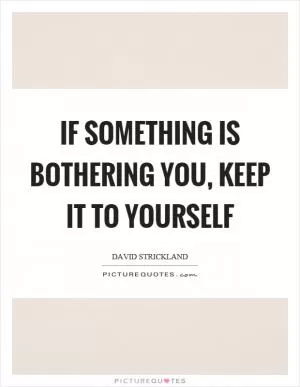 If something is bothering you, keep it to yourself Picture Quote #1
