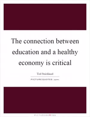 The connection between education and a healthy economy is critical Picture Quote #1