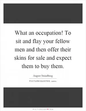 What an occupation! To sit and flay your fellow men and then offer their skins for sale and expect them to buy them Picture Quote #1
