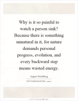 Why is it so painful to watch a person sink? Because there is something unnatural in it, for nature demands personal progress, evolution, and every backward step means wasted energy Picture Quote #1
