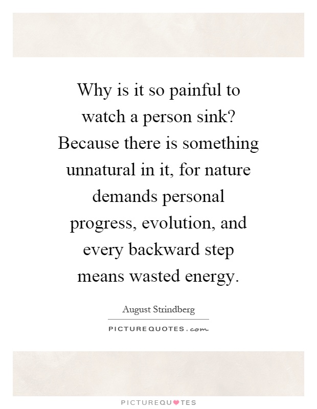 Why is it so painful to watch a person sink? Because there is something unnatural in it, for nature demands personal progress, evolution, and every backward step means wasted energy Picture Quote #1